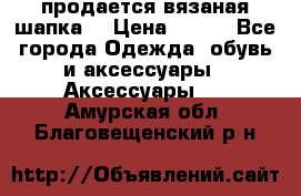 продается вязаная шапка  › Цена ­ 600 - Все города Одежда, обувь и аксессуары » Аксессуары   . Амурская обл.,Благовещенский р-н